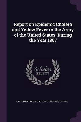 [dd17c] ~F.u.l.l.@ ^D.o.w.n.l.o.a.d@ Report on Epidemic Cholera and Yellow Fever in the Army of the United States, During the Year 1867 - United States Surgeon-General's Office ^PDF*