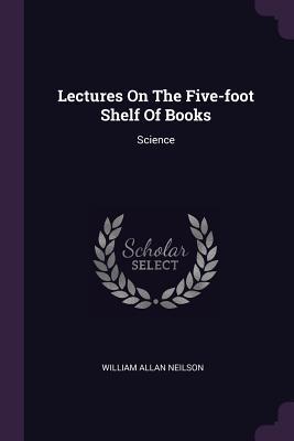 [8074c] #Full~ *Download* Lectures on the Five-Foot Shelf of Books: Science - William Allan Neilson ~PDF#