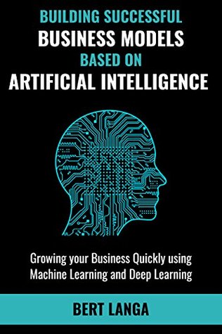[11d78] !Read% Building Successful Business Models based on Artificial Intelligence: Growing your Business Quickly using Machine Learning and Deep Learning (INNOVATION Book 3) - Bert Langa ~e.P.u.b!
