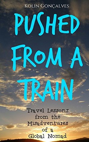 [cc307] *Read^ ~Online* Pushed From a Train: Travel Lessons from the Misadventures of a Global Nomad - Kolin Jeffery Goncalves !ePub!