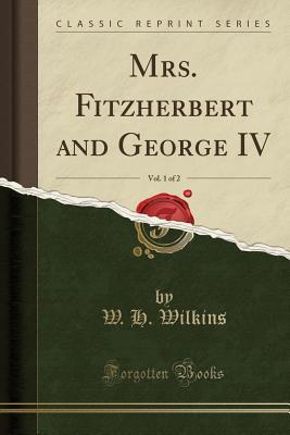 [73b2b] ^F.u.l.l.@ %D.o.w.n.l.o.a.d* Mrs. Fitzherbert and George IV, Vol. 1 of 2 (Classic Reprint) - W.H. Wilkins #ePub~