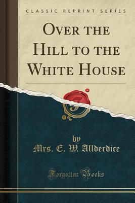 [8e399] @R.e.a.d! Over the Hill to the White House (Classic Reprint) - Elizabeth Winslow Allderdice !P.D.F%