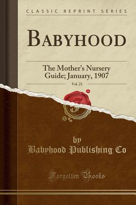 [e0ff4] !Read@ ^Online^ Babyhood, Vol. 23: The Mother's Nursery Guide; January, 1907 (Classic Reprint) - Babyhood Publishing Co ^e.P.u.b%