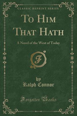 [8d3f8] %F.u.l.l.* !D.o.w.n.l.o.a.d% To Him That Hath: A Novel of the West of Today (Classic Reprint) - Ralph Connor %ePub%