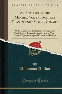 [3a400] !R.e.a.d* #O.n.l.i.n.e~ An Analysis of the Mineral Water from the Plantagenet Spring, Canada: With Certificates Testifying to Its Superior Qualities as a Preventive and a Cure in Many Cases of Approaching and Contracted Disease (Classic Reprint) - Unknown ^e.P.u.b^