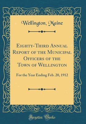 [5131d] #Read@ !Online# Eighty-Third Annual Report of the Municipal Officers of the Town of Wellington: For the Year Ending Feb. 20, 1912 (Classic Reprint) - Wellington Maine #PDF~