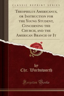 [2991f] ^R.e.a.d^ Theophilus Americanus, or Instruction for the Young Student, Concerning the Church, and the American Branch of It (Classic Reprint) - Christopher Wordsworth #ePub*