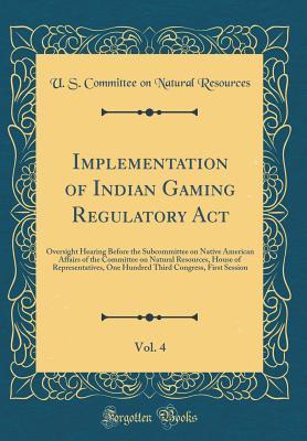 [aa278] @Read^ Implementation of Indian Gaming Regulatory Act, Vol. 4: Oversight Hearing Before the Subcommittee on Native American Affairs of the Committee on Natural Resources, House of Representatives, One Hundred Third Congress, First Session (Classic Reprint) - U.S. Committee on Natural Resources @P.D.F*