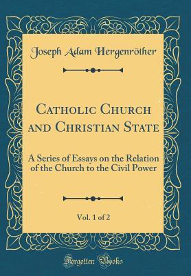 [7fa64] @Read% Catholic Church and Christian State, Vol. 1 of 2: A Series of Essays on the Relation of the Church to the Civil Power (Classic Reprint) - Joseph Adam Hergenrother ~PDF!