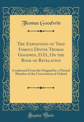 [094bf] *Read^ The Exposition of That Famous Divine Thomas Goodwin, D.D., on the Book of Revelation: Condensed from the Original by a Clerical Member of the Convocation at Oxford (Classic Reprint) - Thomas Goodwin ~ePub!