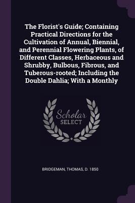 [a013a] ~Read~ The Florist's Guide; Containing Practical Directions for the Cultivation of Annual, Biennial, and Perennial Flowering Plants, of Different Classes, Herbaceous and Shrubby, Bulbous, Fibrous, and Tuberous-Rooted; Including the Double Dahlia; With a Monthly - Thomas Bridgeman *P.D.F%