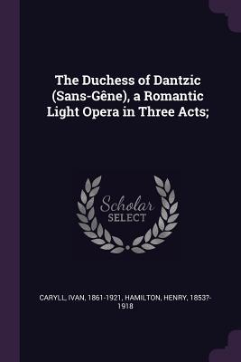 [de458] ^R.e.a.d* !O.n.l.i.n.e# The Duchess of Dantzic (Sans-G�ne), a Romantic Light Opera in Three Acts; - Ivan Caryll ^e.P.u.b!