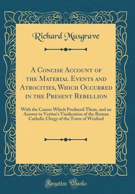 [b1930] *Read^ ~Online* A Concise Account of the Material Events and Atrocities, Which Occurred in the Present Rebellion: With the Causes Which Produced Them, and an Answer to Veritas's Vindication of the Roman Catholic Clergy of the Town of Wexford (Classic Reprint) - Richard Musgrave @ePub!