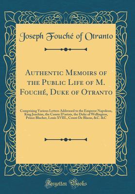 [5657d] ~F.u.l.l.# ~D.o.w.n.l.o.a.d# Authentic Memoirs of the Public Life of M. Fouch�, Duke of Otranto: Comprising Various Letters Addressed to the Emperor Napoleon, King Joachim, the Comte d'Artois, the Duke of Wellington, Prince Blucher, Louis XVIII., Count de Blacas, &c. &c - Joseph Fouche of Otranto *P.D.F^