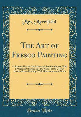 [9639e] !R.e.a.d! #O.n.l.i.n.e@ The Art of Fresco Painting: As Practised by the Old Italian and Spanish Masters, with a Preliminary Inquiry Into the Nature of the Colours Used in Presco Painting, with Observations and Notes (Classic Reprint) - Mrs Merrifield ~P.D.F%