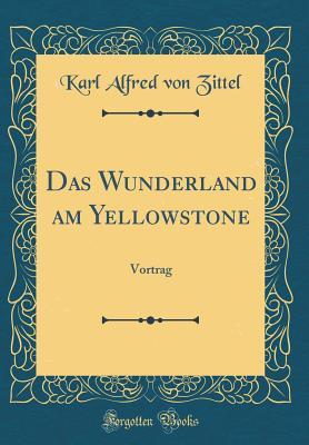 [5a834] #Full* ~Download* Das Wunderland Am Yellowstone: Vortrag (Classic Reprint) - Karl Alfred Von Zittel @e.P.u.b!
