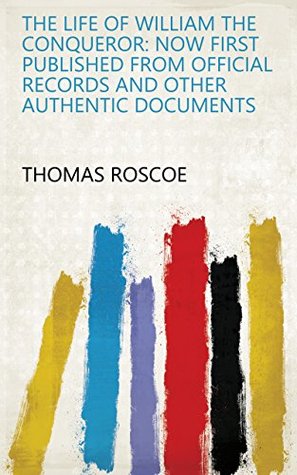 [9447e] %Read^ The Life of William the Conqueror: Now First Published from Official Records and Other Authentic Documents - Thomas Roscoe ^ePub^