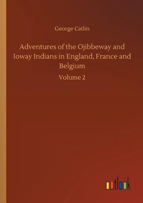 9d113] !D.o.w.n.l.o.a.d% Adventures of the Ojibbeway and Ioway Indians in England, France and Belgium - George Catlin ^e.P.u.b!