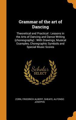[024fe] ^Read% Grammar of the Art of Dancing: Theoretical and Practical: Lessons in the Arts of Dancing and Dance Writing (Choreography): With Drawings, Musical Examples, Choregraphic Symbols and Special Music Scores - Friedrich Albert Zorn ^e.P.u.b%