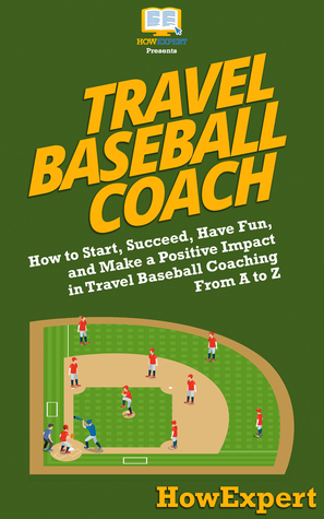 [450da] !R.e.a.d* %O.n.l.i.n.e@ Travel Baseball Coach: How to Start, Succeed, Have Fun, and Make a Positive Impact in Travel Baseball Coaching From A to Z - HowExpert ^e.P.u.b%