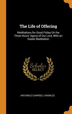 [778b2] @R.e.a.d^ The Life of Offering: Meditations for Good Friday on the Three Hours' Agony of Our Lord, with an Easter Meditation - Archibald Campbell Knowles !ePub%