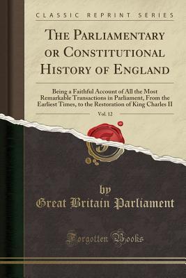[b4de0] @Read* The Parliamentary or Constitutional History of England, Vol. 12: Being a Faithful Account of All the Most Remarkable Transactions in Parliament, from the Earliest Times, to the Restoration of King Charles II (Classic Reprint) - Great Britain Parliament *P.D.F%