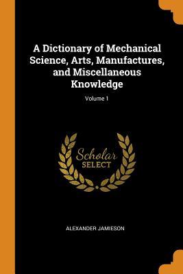 [5dc6d] ^Read! A Dictionary of Mechanical Science, Arts, Manufactures, and Miscellaneous Knowledge; Volume 1 - Alexander Jamieson !ePub~