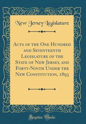[ae244] ~Read# Acts of the One Hundred and Seventeenth Legislature of the State of New Jersey, and Forty-Ninth Under the New Constitution, 1893 (Classic Reprint) - New Jersey Legislature ^e.P.u.b#