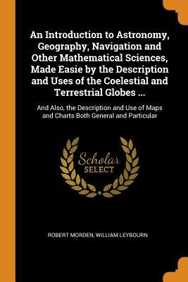 [011ce] !Read! *Online* An Introduction to Astronomy, Geography, Navigation and Other Mathematical Sciences, Made Easie by the Description and Uses of the Coelestial and Terrestrial Globes : And Also, the Description and Use of Maps and Charts Both General and Particular - Robert Morden *e.P.u.b!