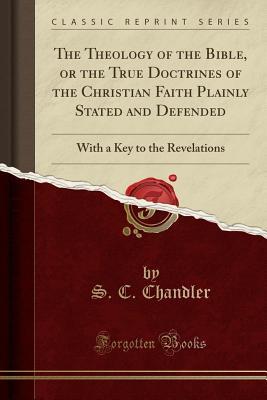 a5ac2] %D.o.w.n.l.o.a.d~ The Theology of the Bible, or the True Doctrines of the Christian Faith Plainly Stated and Defended: With a Key to the Revelations (Classic Reprint) - S C Chandler !e.P.u.b^