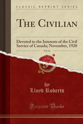 [12406] *Read@ ^Online* The Civilian, Vol. 13: Devoted to the Interests of the Civil Service of Canada; November, 1920 (Classic Reprint) - Lloyd Roberts #ePub~