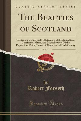[1f339] *Full~ @Download@ The Beauties of Scotland, Vol. 4: Containing a Clear and Full Account of the Agriculture, Commerce, Mines, and Manufactures; Of the Population, Cities, Towns, Villages, and of Each County (Classic Reprint) - Robert Forsyth ~PDF!