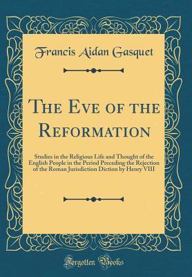 [88d14] !Download# The Eve of the Reformation: Studies in the Religious Life and Thought of the English People in the Period Preceding the Rejection of the Roman Jurisdiction Diction by Henry VIII (Classic Reprint) - Francis A. Gasquet @ePub^