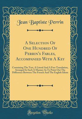 [08316] !Read* A Selection of One Hundred of Perrin's Fables, Accompanied with a Key: Containing the Text, a Literal and a Free Translation, Arranged in Such a Manner as to Point Out the Difference Between the French and the English Idiom (Classic Reprint) - Jean Baptiste Perrin *PDF^