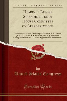 [316fe] !R.e.a.d^ Hearings Before Subcommittee of House Committee on Appropriations: Consisting of Messrs. Washington Gardner, E. L. Taylor, Jr. H. M. Snapp, A. S. Burleson, and E. J. Bowers in Charge of District of Columbia Appropriation Bill for 1912 (Classic Reprint) - U.S. Congress @ePub^
