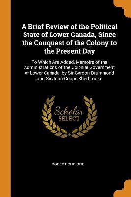 [0a2e1] *Full^ ^Download* A Brief Review of the Political State of Lower Canada, Since the Conquest of the Colony to the Present Day: To Which Are Added, Memoirs of the Administrations of the Colonial Government of Lower Canada, by Sir Gordon Drummond and Sir John Coape Sherbrooke - Robert Christie #ePub~