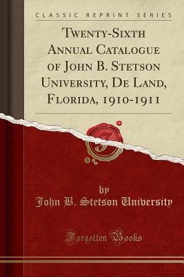 [d9c4d] %Read~ @Online@ Twenty-Sixth Annual Catalogue of John B. Stetson University, de Land, Florida, 1910-1911 (Classic Reprint) - John B Stetson University @ePub^