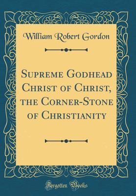 [7b9eb] ~F.u.l.l.^ !D.o.w.n.l.o.a.d# Supreme Godhead Christ of Christ, the Corner-Stone of Christianity (Classic Reprint) - William Robert Gordon !P.D.F!
