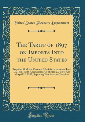 3e013] ~D.o.w.n.l.o.a.d! The Tariff of 1897 on Imports Into the United States: Together with the Customs Administrative Act of June 10, 1890, with Amendatory Act of May 27, 1908; Act of April 12, 1902, Repealing War Revenue Taxation (Classic Reprint) - U.S. Department of the Treasury ~PDF#
