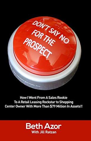 [b2d48] @Download! Don't Say No For The Prospect: How I Went From A Sales Rookie To A Retail Leasing Rockstar to Shopping Center Owner With More Than $79 Million In Assets!! - Beth Azor with Jill Ratzan !ePub^