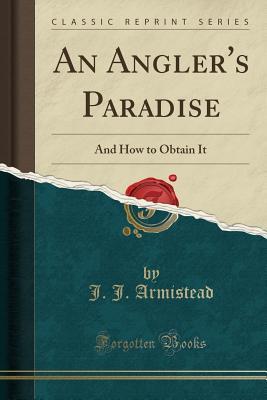 fe9d8] #D.o.w.n.l.o.a.d# An Angler's Paradise: And How to Obtain It (Classic Reprint) - J.J. Armistead ^PDF#