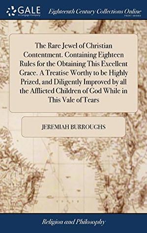[5253a] !Read# !Online% The Rare Jewel of Christian Contentment. Containing Eighteen Rules for the Obtaining This Excellent Grace. a Treatise Worthy to Be Highly Prized, and Diligently Improved by All the Afflicted Children of God While in This Vale of Tears - Jeremiah Burroughs #P.D.F!