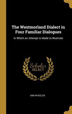 [8afff] ^Read* The Westmorland Dialect in Four Familiar Dialogues: In Which an Attempt Is Made to Illustrate - Ann Wheeler #ePub@