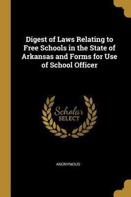 [794c1] ^Read# #Online# Digest of Laws Relating to Free Schools in the State of Arkansas and Forms for Use of School Officer - Anonymous @PDF~