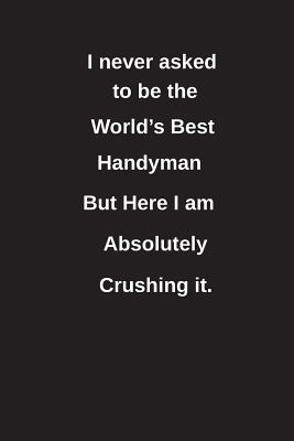 [a10de] *R.e.a.d* I Never Asked to Be the World's Best Handyman But Here I Am Absolutely Crushing It.: Blank Lined Notebook / Journal Gift Idea - Clayne Publishing *e.P.u.b*