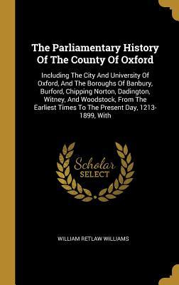 [09336] *R.e.a.d! @O.n.l.i.n.e# The Parliamentary History of the County of Oxford: Including the City and University of Oxford, and the Boroughs of Banbury, Burford, Chipping Norton, Dadington, Witney, and Woodstock, from the Earliest Times to the Present Day, 1213-1899, with - William Retlaw Williams ~P.D.F*