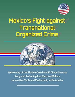 [21aa2] @Read! Mexico’s Fight against Transnational Organized Crime - Weakening of the Sinaloa Cartel and El Chapo Guzman, Army and Police Against Narcotraffickers, Innovative Tools and Partnership with America - U.S. Government *PDF*