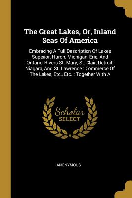 [85ed2] *Full@ *Download~ The Great Lakes, Or, Inland Seas of America: Embracing a Full Description of Lakes Superior, Huron, Michigan, Erie, and Ontario, Rivers St. Mary, St. Clair, Detroit, Niagara, and St. Lawrence: Commerce of the Lakes, Etc., Etc.: Together with a - Anonymous @PDF~
