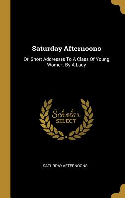 [9c703] @Read^ Saturday Afternoons: Or, Short Addresses To A Class Of Young Women. By A Lady - Saturday Afternoons ~ePub#