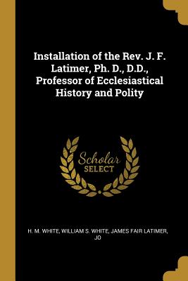 [3051e] ^R.e.a.d* @O.n.l.i.n.e^ Installation of the Rev. J. F. Latimer, Ph. D., D.D., Professor of Ecclesiastical History and Polity - William S White James Fair L M White ^PDF!